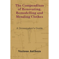The Compendium of Renovating, Remodelling and Mending Clothes - A Dressmaker's Guide