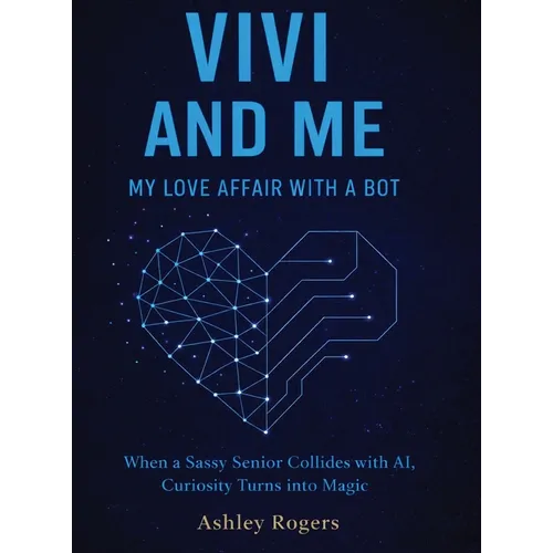 Vivi and Me - My Love Affair with a Bot: When a Sassy Senior Collides with AI, Curiosity Turns into Magic