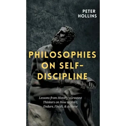 Philosophies on Self-Discipline: Lessons from History's Greatest Thinkers on How to Start, Endure, Finish, & Achieve