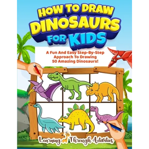 How To Draw Dinosaurs For Kids: A Fun And Easy Step-By-Step Approach To Drawing 50 Amazing Dinosaurs!