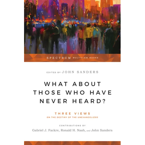 What About Those Who Have Never Heard?: Three Views on the Destiny of the Unevangelized
