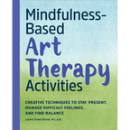 Mindfulness-Based Art Therapy Activities: Creative Techniques to Stay Present, Manage Difficult Feelings, and Find Balance