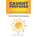 Caught Prepared: Solar Cooking Made Easy: Your First Choice In An Emergency