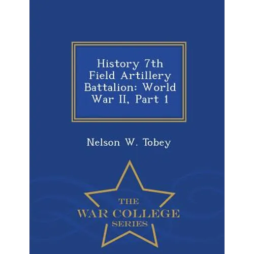 History 7th Field Artillery Battalion: World War II, Part 1 - War College Series
