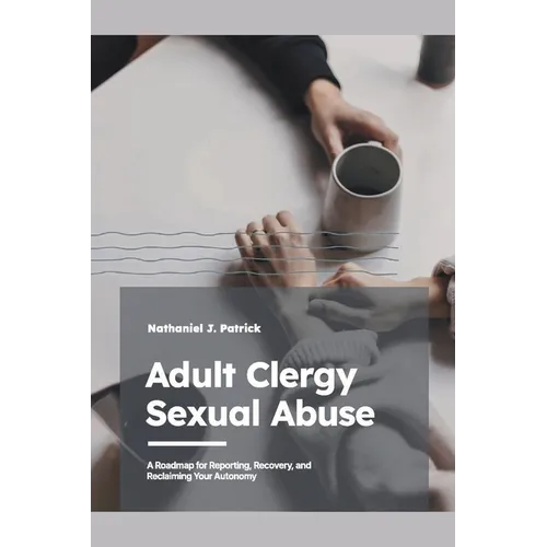 Adult Clergy Sexual Abuse: A Roadmap for Reporting, Recovery, and Reclaiming Your Autonomy
