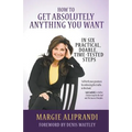 How to Get Absolutely Anything You Want: In Six Practical, Doable, Time-Tested Steps