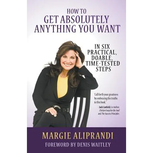 How to Get Absolutely Anything You Want: In Six Practical, Doable, Time-Tested Steps