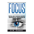 Focus: The Practical Guide to Improving Your Mental Concentration, Killing Procrastination and Increasing Productivity