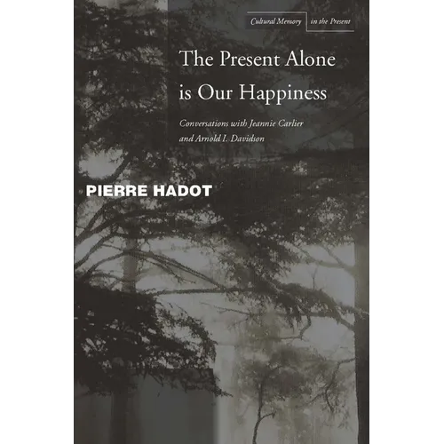 The Present Alone Is Our Happiness: Conversations with Jeannie Carlier and Arnold I. Davidson
