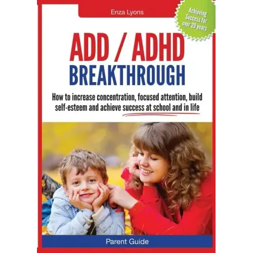 Parent Guide: ADD/ADHD Breakthrough - How to Increase Concentration, Focused Attention, Build Self-Esteem and Achieve Success at Sch