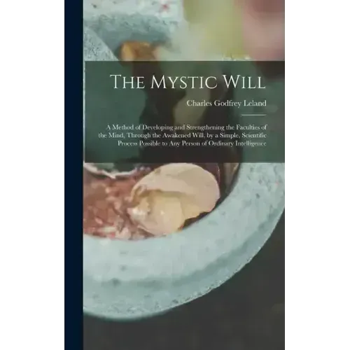 The Mystic Will: A Method of Developing and Strengthening the Faculties of the Mind, through the Awakened Will, by a Simple, Scientific