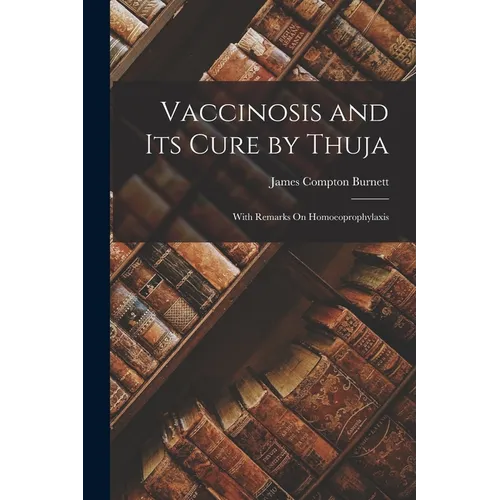 Vaccinosis and Its Cure by Thuja: With Remarks On Homoeoprophylaxis