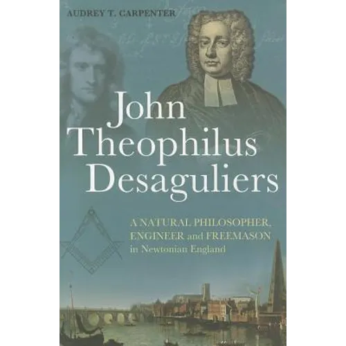 John Theophilus Desaguliers: A Natural Philosopher, Engineer and Freemason in Newtonian England