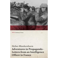 Adventures in Propaganda - Letters from an Intelligence Officer in France (WWI Centenary Series)