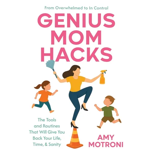 Genius Mom Hacks: The Tools and Routines That Will Give You Back Your Life, Time, & Sanity