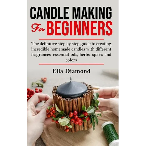 Candle Making For Beginners: The definitive step by step guide to creating incredible homemade candles with different fragrances, essential oils, h