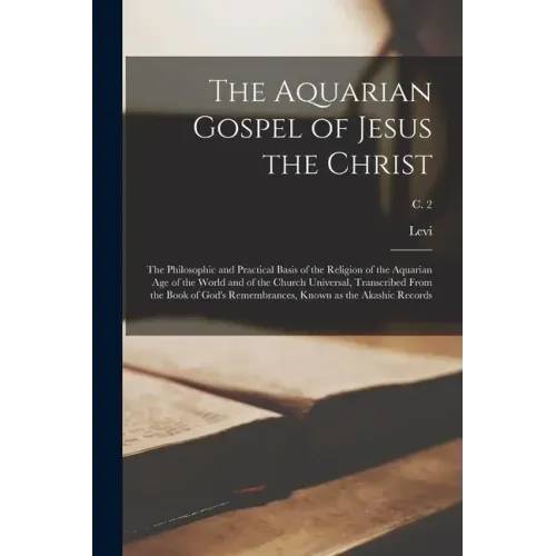 The Aquarian Gospel of Jesus the Christ; the Philosophic and Practical Basis of the Religion of the Aquarian Age of the World and of the Church Univer