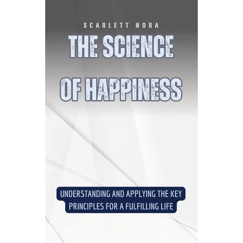 The Science of Happiness: Understanding and Applying the Key Principles for a Fulfilling Life