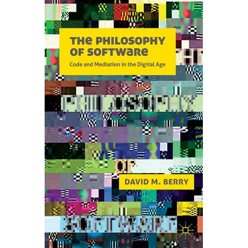 The Philosophy of Software: Code and Mediation in the Digital Age
