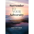 Surrender to Your Adversity: How to Conquer Adversity, Build Resilience, and Move Toward Your Life's Purpose