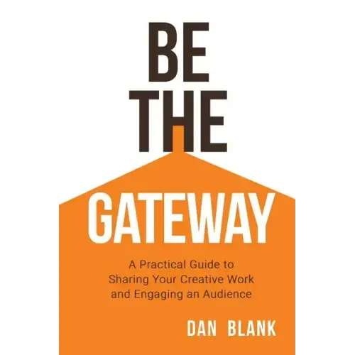 Be the Gateway: A Practical Guide to Sharing Your Creative Work and Engaging an Audience