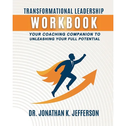 Transformational Leadership Workbook: Your Coaching Companion to Unleashing Your Full Potential