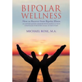Bipolar Wellness: How to Recover from Bipolar Illness: An Entertaining Memoir with Simple Strategies for Every Stage of Recovery