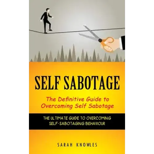 Self Sabotage: The Definitive Guide to Overcoming Self Sabotage (The Ultimate Guide to Overcoming Self-sabotaging Behaviour)