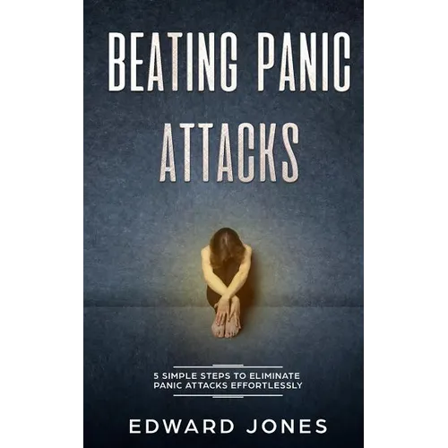 Beating Panic Attacks: 5 Simple Steps To Eliminate Panic Attacks Effortlessly - Paperback