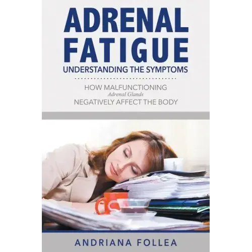 Adrenal Fatigue: Understanding the Symptoms - How Malfunctioning Adrenal Glands Negatively Affect the Body
