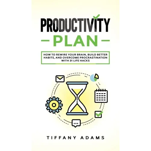 Productivity Plan: How To Rewire Your Brain, Build Better Habits, And Overcome Procrastination With 31 Life Hacks