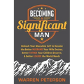 Becoming a Significant Man: Unleash Your Masculine Self to Become the Better Husband Your Wife Desires, Better Father Your Children Deserve, and Bette