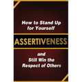 Assertiveness: How to Stand Up for Yourself and Still Win the Respect of Others