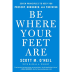 Be Where Your Feet Are: Seven Principles to Keep You Present, Grounded, and Thriving