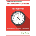 The Time of Your Life: A Simple Guide - Because Your Life is not a Rehearsal
