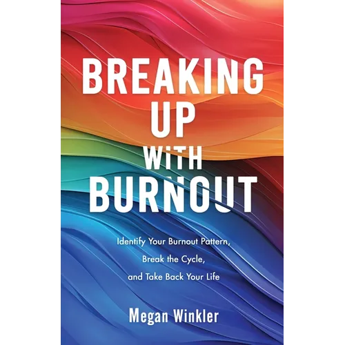 Breaking Up With Burnout: Identify Your Burnout Pattern, Break the Cycle, and Take Back Your Life