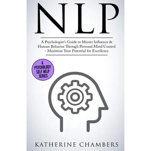 Nlp: A Psychologist's Guide to Master Influence & Human Behavior Through Personal Mind Control - Maximize Your Potential for Excellence