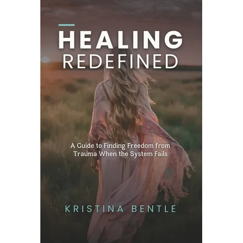 Healing Redefined: A Guide to Finding Freedom from Trauma When the System Fails