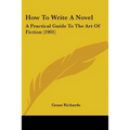 How To Write A Novel: A Practical Guide To The Art Of Fiction (1901)