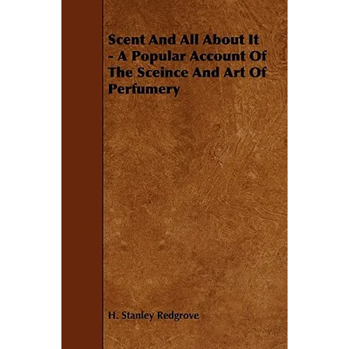 Scent and All about It - A Popular Account of the Sceince and Art of Perfumery