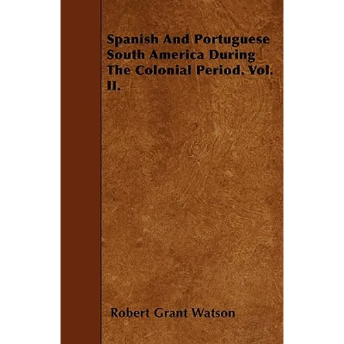 Spanish And Portuguese South America During The Colonial Period. Vol. II.