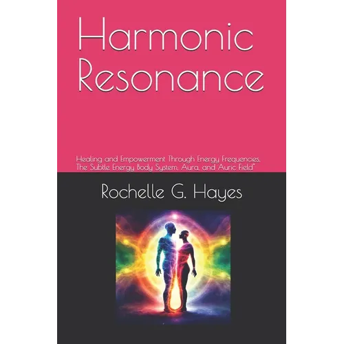 Harmonic Resonance: Healing and Empowerment Through Energy Frequencies, The Subtle Energy Body System, Aura, and Auric Field"