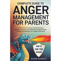Complete Guide to Anger Management for Parents: Practical Tools to Improve Family Dynamics, Transform Chaos to Calm, Break Generational Cycles of Ange