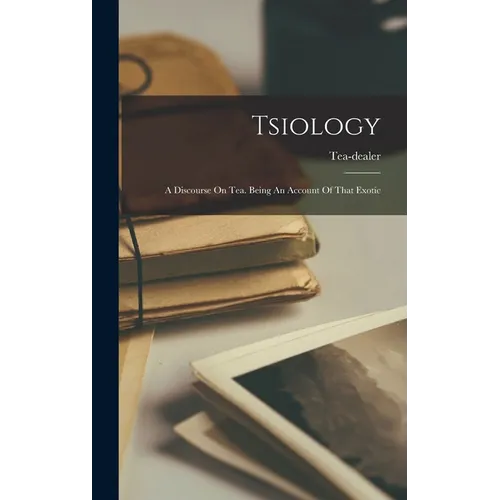 Tsiology: A Discourse On Tea. Being An Account Of That Exotic