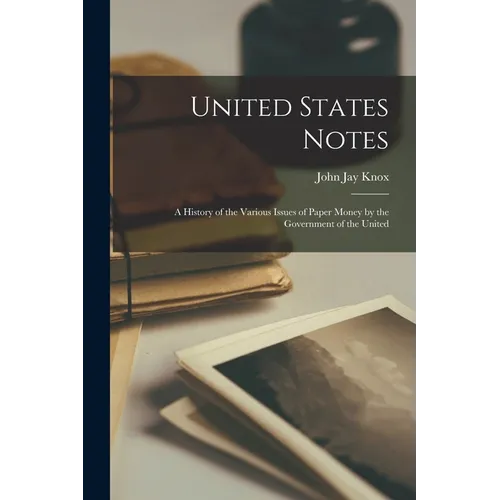 United States Notes: A History of the Various Issues of Paper Money by the Government of the United