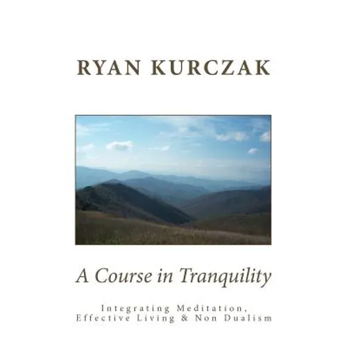 A Course in Tranquility: Integrating Meditation, Effective Living, and Non Dualism