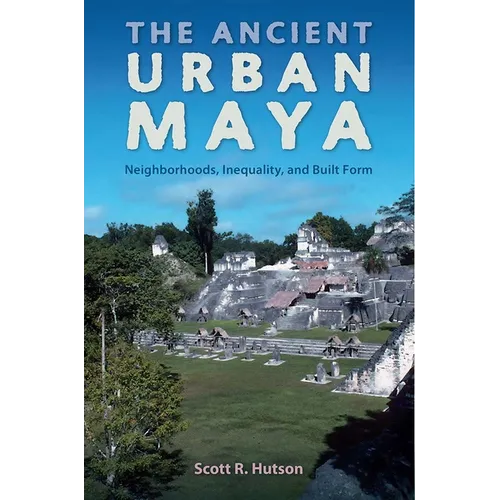The Ancient Urban Maya: Neighborhoods, Inequality, and Built Form