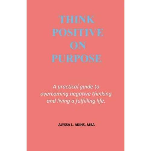 Think Positive on Purpose: A practical guide to over-coming negative thinking and living a fulfilling life