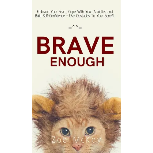 Brave Enough: Embrace Your Fears, Cope With Your Anxieties and Build Self-Confidence - Use Obstacles To Your Benefit