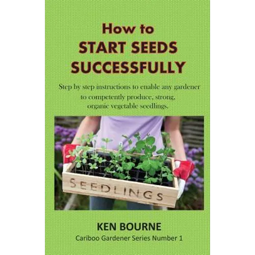 How to Start Seeds Successfully: Step by step instructions to enable any gardener to competently produce, strong, organic vegetable seedlings